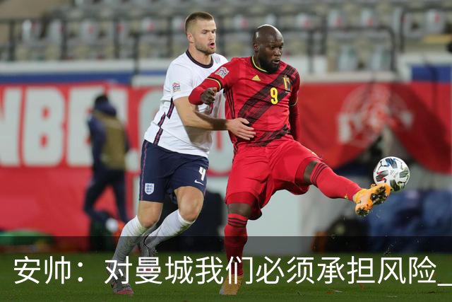 安帅：对曼城我们必须承担风险 皇马有能力逆转