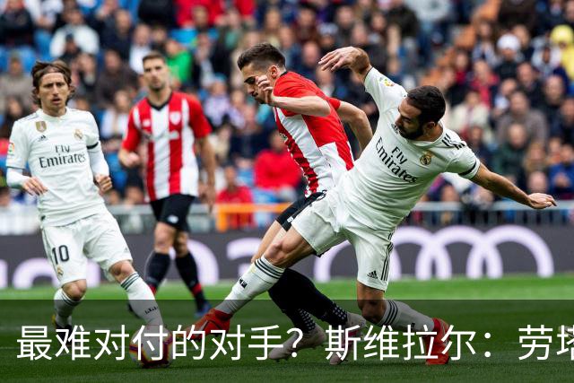 最难对付的对手？斯维拉尔：劳塔罗太难读懂了，图拉姆的速度太快